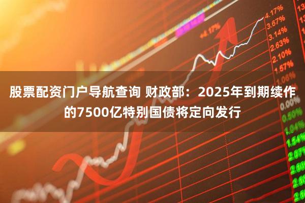 股票配资门户导航查询 财政部：2025年到期续作的7500亿特别国债将定向发行