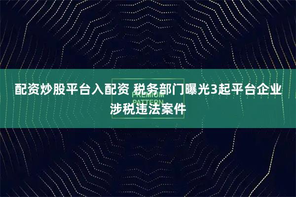 配资炒股平台入配资 税务部门曝光3起平台企业涉税违法案件