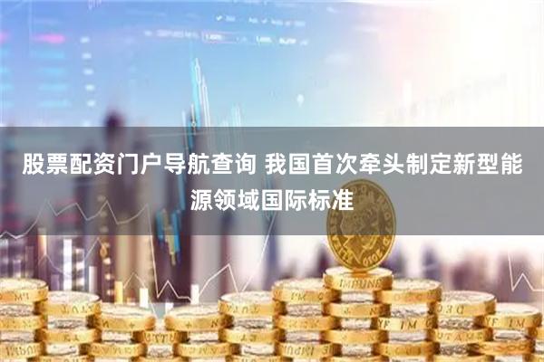 股票配资门户导航查询 我国首次牵头制定新型能源领域国际标准