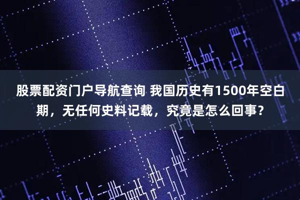 股票配资门户导航查询 我国历史有1500年空白期，无任何史料记载，究竟是怎么回事？