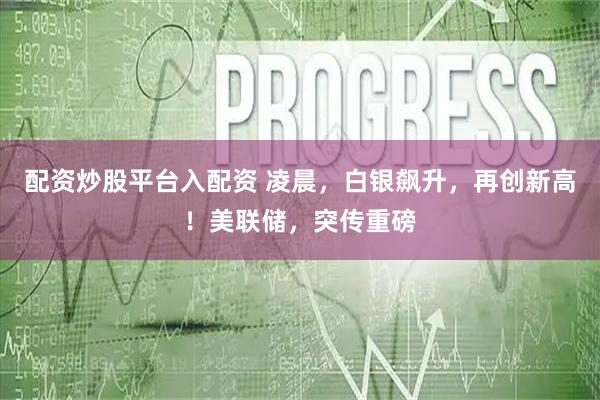 配资炒股平台入配资 凌晨，白银飙升，再创新高！美联储，突传重磅