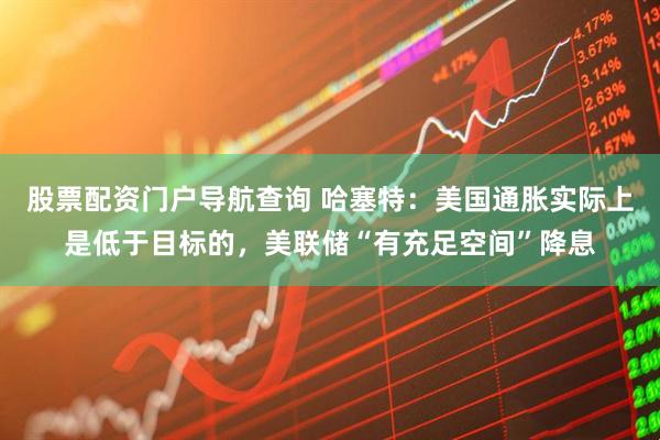 股票配资门户导航查询 哈塞特：美国通胀实际上是低于目标的，美联储“有充足空间”降息