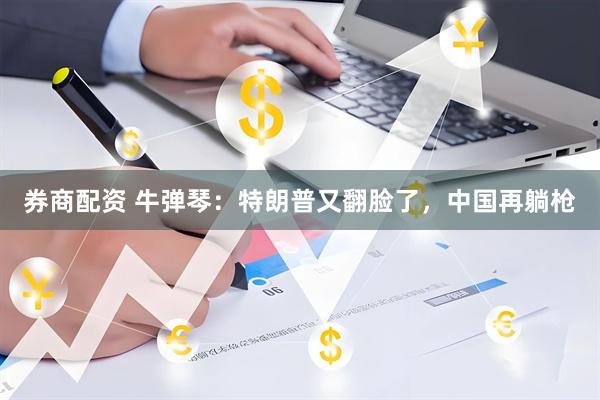 券商配资 牛弹琴：特朗普又翻脸了，中国再躺枪
