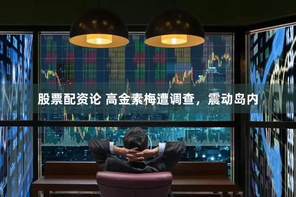 股票配资论 高金素梅遭调查，震动岛内