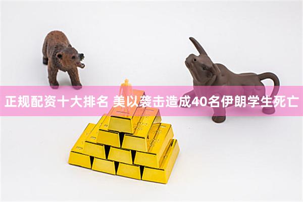 正规配资十大排名 美以袭击造成40名伊朗学生死亡