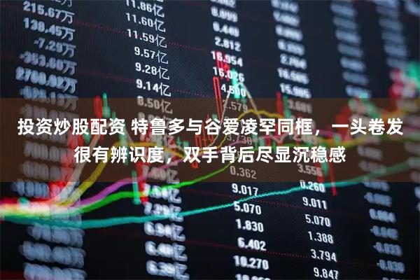 投资炒股配资 特鲁多与谷爱凌罕同框，一头卷发很有辨识度，双手背后尽显沉稳感