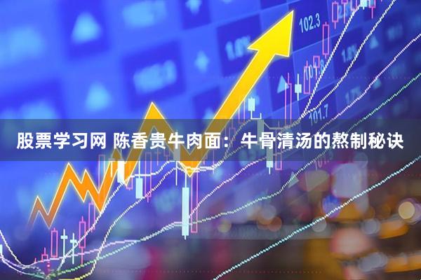 股票学习网 陈香贵牛肉面：牛骨清汤的熬制秘诀