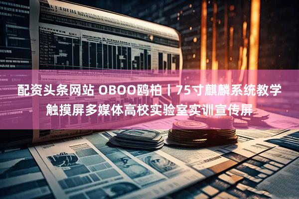 配资头条网站 OBOO鸥柏丨75寸麒麟系统教学触摸屏多媒体高校实验室实训宣传屏