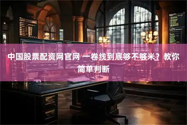 中国股票配资网官网 一卷线到底够不够米？教你简单判断