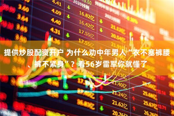 提供炒股配资开户 为什么劝中年男人“衣不塞裤腰、裤不紧身”？看56岁雷军你就懂了