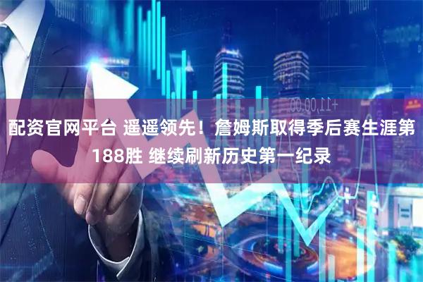 配资官网平台 遥遥领先！詹姆斯取得季后赛生涯第188胜 继续刷新历史第一纪录