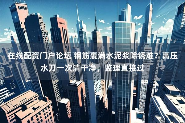 在线配资门户论坛 钢筋裹满水泥浆除锈难？高压水刀一次清干净，监理直接过