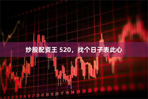 炒股配资王 520，找个日子表此心