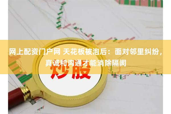网上配资门户网 天花板被泡后：面对邻里纠纷，真诚和沟通才能消除隔阂
