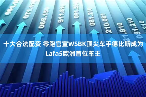 十大合法配资 零跑官宣WSBK顶尖车手德比斯成为Lafa5欧洲首位车主