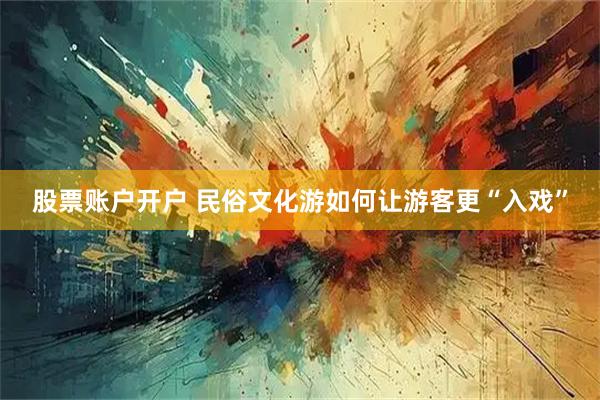 股票账户开户 民俗文化游如何让游客更“入戏”