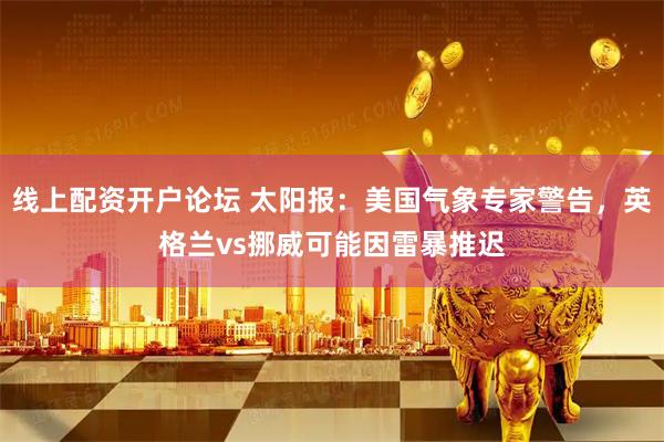 线上配资开户论坛 太阳报：美国气象专家警告，英格兰vs挪威可能因雷暴推迟