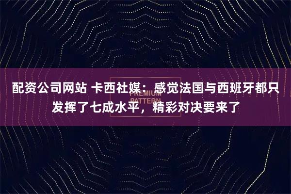 配资公司网站 卡西社媒：感觉法国与西班牙都只发挥了七成水平，精彩对决要来了
